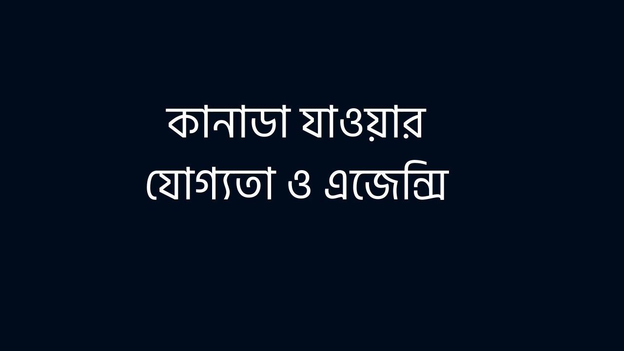 কানাডা যাওয়ার যোগ্যতা ও এজেন্সি